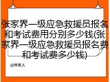 张家界一级应急救援员报名和考试费用分别多少钱(张家界一级应急救援员报名费和考试费多少钱)
