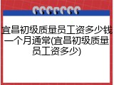 宜昌初级质量员工资多少钱一个月通常(宜昌初级质量员工资多少)