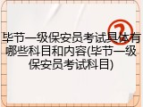 毕节一级保安员考试具体有哪些科目和内容(毕节一级保安员考试科目)