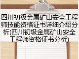 四川初级金属矿山安全工程师技能资格证书详细介绍分析(四川初级金属矿山安全工程师资格证书分析)