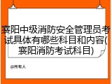 襄阳中级消防安全管理员考试具体有哪些科目和内容(襄阳消防考试科目)