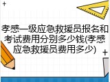 孝感一级应急救援员报名和考试费用分别多少钱(孝感应急救援员费用多少)