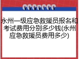 永州一级应急救援员报名和考试费用分别多少钱(永州应急救援员费用多少)