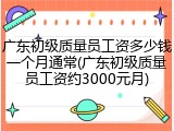 广东初级质量员工资多少钱一个月通常(广东初级质量员工资约3000元月)