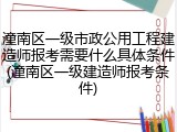 潼南区一级市政公用工程建造师报考需要什么具体条件(潼南区一级建造师报考条件)