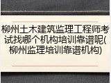 柳州土木建筑监理工程师考试找哪个机构培训靠谱呢(柳州监理培训靠谱机构)