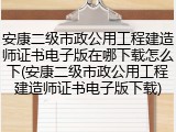 安康二级市政公用工程建造师证书电子版在哪下载怎么下(安康二级市政公用工程建造师证书电子版下载)