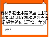 锡林郭勒土木建筑监理工程师考试找哪个机构培训靠谱呢(锡林郭勒监理培训靠谱)