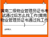 黄南二级物业管理员证书考试通过后怎么找工作(黄南物业管理员证书通过找工作)