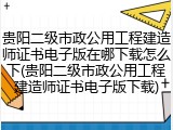 贵阳二级市政公用工程建造师证书电子版在哪下载怎么下(贵阳二级市政公用工程建造师证书电子版下载)