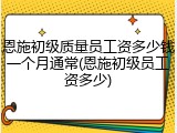 恩施初级质量员工资多少钱一个月通常(恩施初级员工资多少)