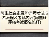 阿里社会服务环评师考试报名流程及考试内容(阿里环评师考试报名流程)