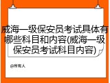 威海一级保安员考试具体有哪些科目和内容(威海一级保安员考试科目内容)