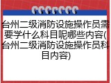 台州二级消防设施操作员需要学什么科目呢哪些内容(台州二级消防设施操作员科目内容)