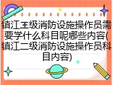 镇江二级消防设施操作员需要学什么科目呢哪些内容(镇江二级消防设施操作员科目内容)