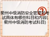 衢州中级消防安全管理员考试具体有哪些科目和内容(衢州中级消防考试科目)