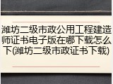 潍坊二级市政公用工程建造师证书电子版在哪下载怎么下(潍坊二级市政证书下载)