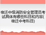 宿迁中级消防安全管理员考试具体有哪些科目和内容(宿迁中考科目)