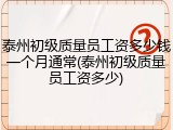 泰州初级质量员工资多少钱一个月通常(泰州初级质量员工资多少)