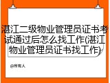 湛江二级物业管理员证书考试通过后怎么找工作(湛江物业管理员证书找工作)