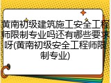 黄南初级建筑施工安全工程师限制专业吗还有哪些要求呀(黄南初级安全工程师限制专业)