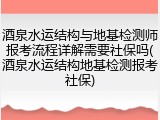 酒泉水运结构与地基检测师报考流程详解需要社保吗(酒泉水运结构地基检测报考社保)