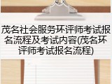 茂名社会服务环评师考试报名流程及考试内容(茂名环评师考试报名流程)