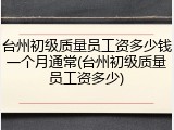 台州初级质量员工资多少钱一个月通常(台州初级质量员工资多少)