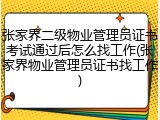 张家界二级物业管理员证书考试通过后怎么找工作(张家界物业管理员证书找工作)