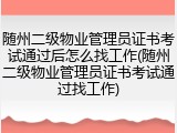 随州二级物业管理员证书考试通过后怎么找工作(随州二级物业管理员证书考试通过找工作)