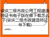 安庆二级市政公用工程建造师证书电子版在哪下载怎么下(安庆二级市政建造师证书下载)