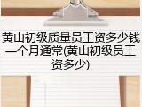 黄山初级质量员工资多少钱一个月通常(黄山初级员工资多少)
