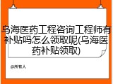乌海医药工程咨询工程师有补贴吗怎么领取呢(乌海医药补贴领取)