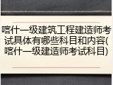 喀什一级建筑工程建造师考试具体有哪些科目和内容(喀什一级建造师考试科目)