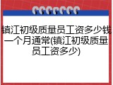镇江初级质量员工资多少钱一个月通常(镇江初级质量员工资多少)