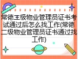 常德二级物业管理员证书考试通过后怎么找工作(常德二级物业管理员证书通过找工作)