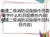 南通二级消防设施操作员需要学什么科目呢哪些内容(南通二级消防设施操作员科目内容)