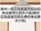 泰州一级应急救援员报名和考试费用分别多少钱(泰州应急救援员报名费和考试费多少钱)