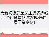 无锡初级质量员工资多少钱一个月通常(无锡初级质量员工资多少)
