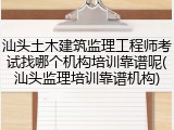 汕头土木建筑监理工程师考试找哪个机构培训靠谱呢(汕头监理培训靠谱机构)