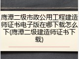 鹰潭二级市政公用工程建造师证书电子版在哪下载怎么下(鹰潭二级建造师证书下载)