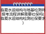 临夏水运结构与地基检测师报考流程详解需要社保吗(临夏水运结构检测社保要求)