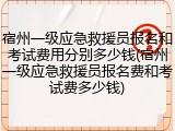 宿州一级应急救援员报名和考试费用分别多少钱(宿州一级应急救援员报名费和考试费多少钱)