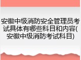 安徽中级消防安全管理员考试具体有哪些科目和内容(安徽中级消防考试科目)