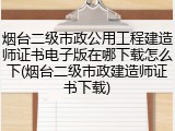 烟台二级市政公用工程建造师证书电子版在哪下载怎么下(烟台二级市政建造师证书下载)