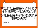 六盘水社会服务环评师考试报名流程及考试内容(六盘水社会服务环评师考试报名流程及内容)