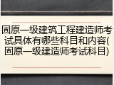 固原一级建筑工程建造师考试具体有哪些科目和内容(固原一级建造师考试科目)