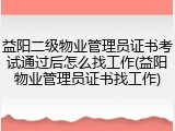 益阳二级物业管理员证书考试通过后怎么找工作(益阳物业管理员证书找工作)