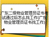 广东二级物业管理员证书考试通过后怎么找工作(广东物业管理员证书找工作)