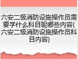 六安二级消防设施操作员需要学什么科目呢哪些内容(六安二级消防设施操作员科目内容)